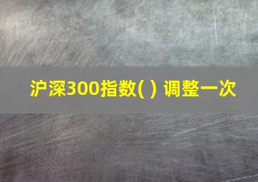 沪深300指数( ) 调整一次